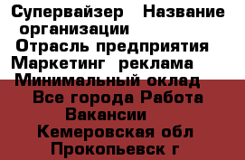 Супервайзер › Название организации ­ A1-Agency › Отрасль предприятия ­ Маркетинг, реклама, PR › Минимальный оклад ­ 1 - Все города Работа » Вакансии   . Кемеровская обл.,Прокопьевск г.